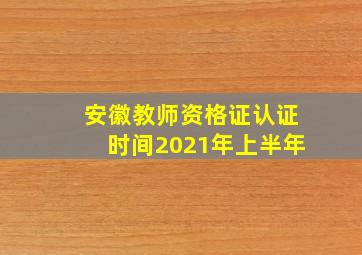 安徽教师资格证认证时间2021年上半年