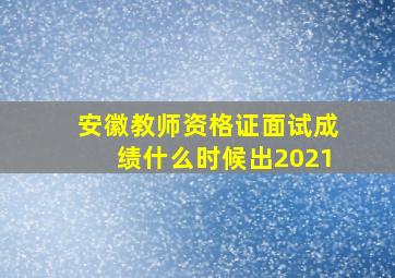 安徽教师资格证面试成绩什么时候出2021