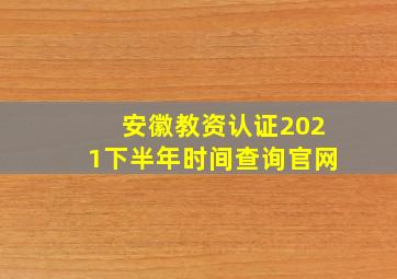 安徽教资认证2021下半年时间查询官网