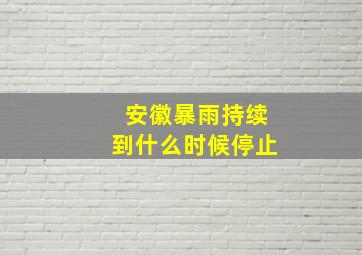 安徽暴雨持续到什么时候停止