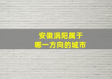 安徽涡阳属于哪一方向的城市