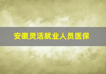 安徽灵活就业人员医保