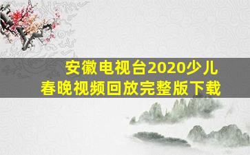 安徽电视台2020少儿春晚视频回放完整版下载