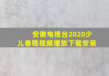 安徽电视台2020少儿春晚视频播放下载安装