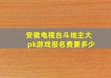 安徽电视台斗地主大pk游戏报名费要多少