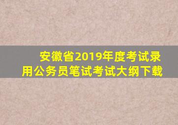 安徽省2019年度考试录用公务员笔试考试大纲下载