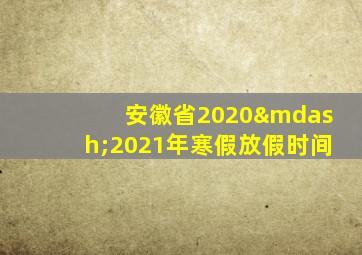 安徽省2020—2021年寒假放假时间