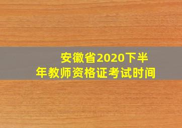 安徽省2020下半年教师资格证考试时间