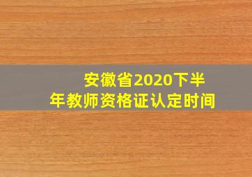 安徽省2020下半年教师资格证认定时间