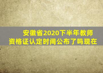 安徽省2020下半年教师资格证认定时间公布了吗现在