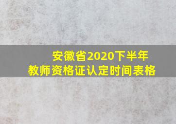 安徽省2020下半年教师资格证认定时间表格