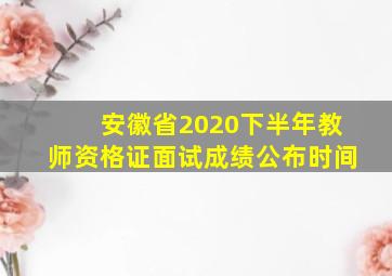 安徽省2020下半年教师资格证面试成绩公布时间