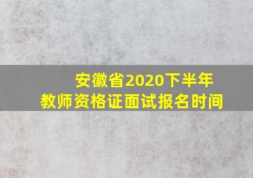 安徽省2020下半年教师资格证面试报名时间