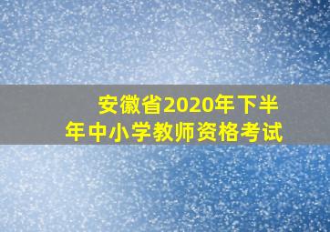 安徽省2020年下半年中小学教师资格考试