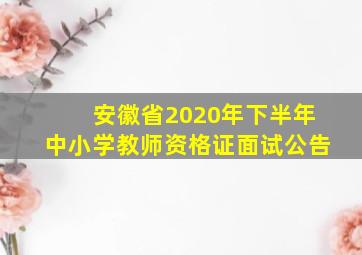 安徽省2020年下半年中小学教师资格证面试公告