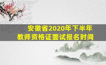 安徽省2020年下半年教师资格证面试报名时间