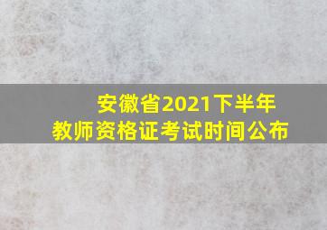 安徽省2021下半年教师资格证考试时间公布