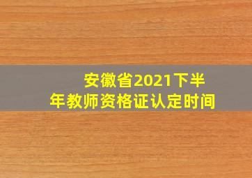 安徽省2021下半年教师资格证认定时间