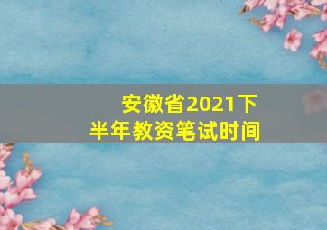 安徽省2021下半年教资笔试时间