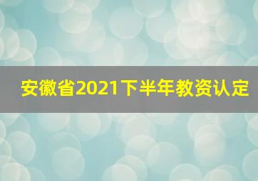 安徽省2021下半年教资认定