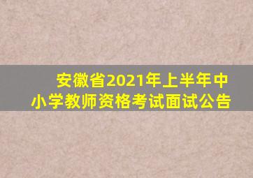 安徽省2021年上半年中小学教师资格考试面试公告