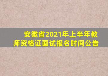 安徽省2021年上半年教师资格证面试报名时间公告