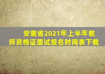 安徽省2021年上半年教师资格证面试报名时间表下载