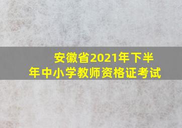 安徽省2021年下半年中小学教师资格证考试