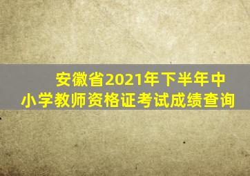 安徽省2021年下半年中小学教师资格证考试成绩查询