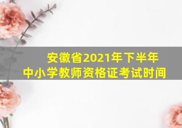 安徽省2021年下半年中小学教师资格证考试时间