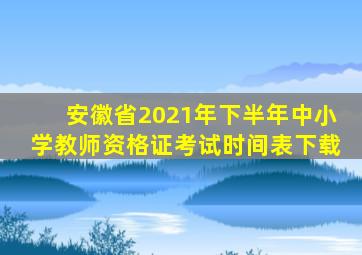 安徽省2021年下半年中小学教师资格证考试时间表下载