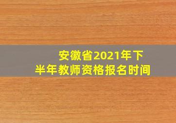 安徽省2021年下半年教师资格报名时间