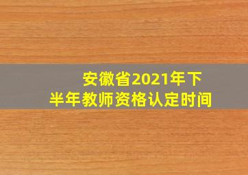 安徽省2021年下半年教师资格认定时间