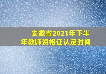 安徽省2021年下半年教师资格证认定时间