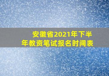 安徽省2021年下半年教资笔试报名时间表