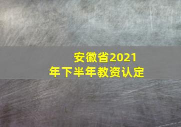 安徽省2021年下半年教资认定