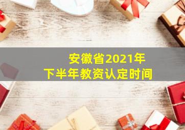 安徽省2021年下半年教资认定时间