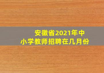 安徽省2021年中小学教师招聘在几月份