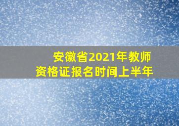 安徽省2021年教师资格证报名时间上半年