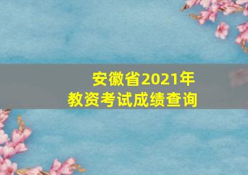 安徽省2021年教资考试成绩查询