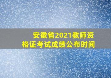 安徽省2021教师资格证考试成绩公布时间