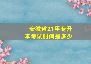 安徽省21年专升本考试时间是多少