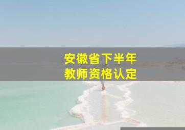 安徽省下半年教师资格认定