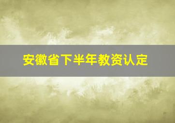 安徽省下半年教资认定