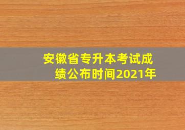 安徽省专升本考试成绩公布时间2021年