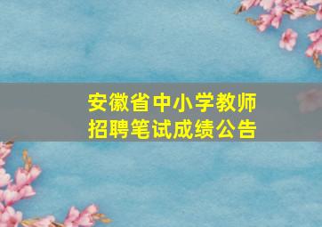 安徽省中小学教师招聘笔试成绩公告