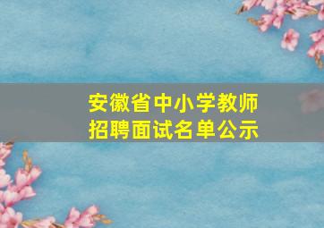 安徽省中小学教师招聘面试名单公示