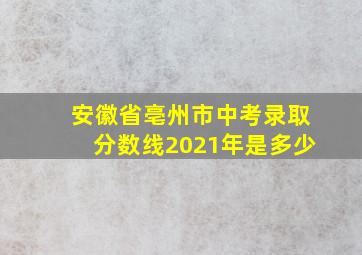 安徽省亳州市中考录取分数线2021年是多少