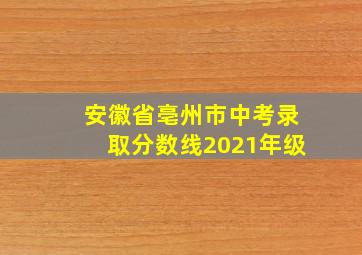 安徽省亳州市中考录取分数线2021年级