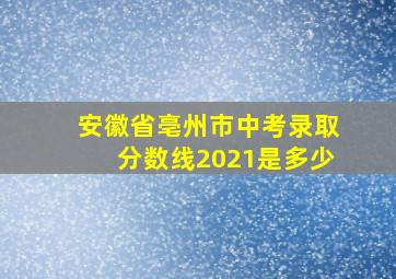 安徽省亳州市中考录取分数线2021是多少